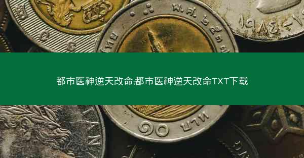 都市医神逆天改命;都市医神逆天改命TXT下载