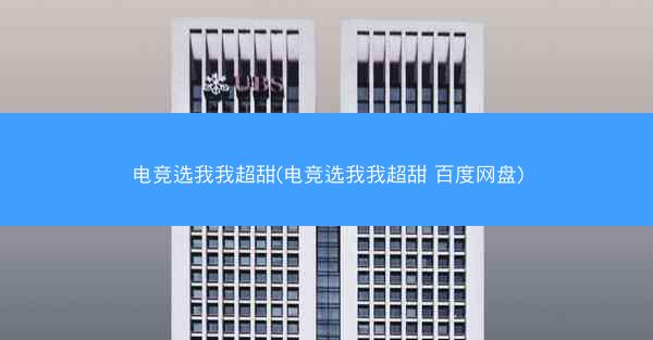 电竞选我我超甜(电竞选我我超甜 百度网盘)