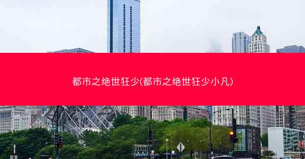 都市之绝世狂少(都市之绝世狂少小凡)