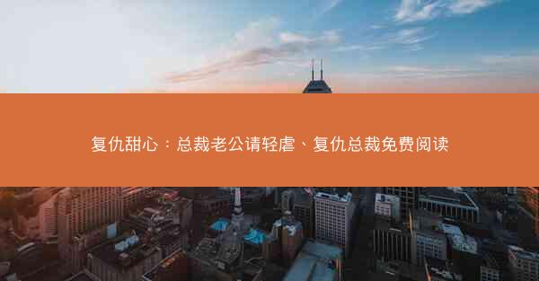 复仇甜心：总裁老公请轻虐、复仇总裁免费阅读