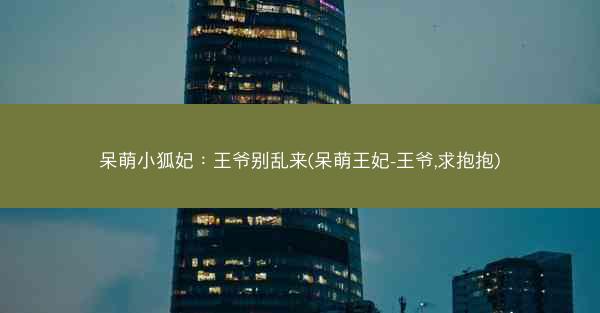 呆萌小狐妃：王爷别乱来(呆萌王妃-王爷,求抱抱)