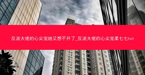 反派大佬的心尖宠她又想不开了_反派大佬的心尖宠柔七七txt