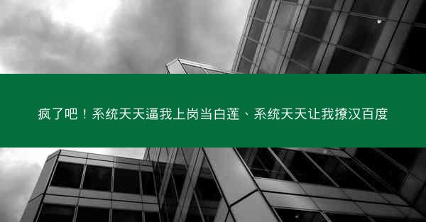疯了吧！系统天天逼我上岗当白莲、系统天天让我撩汉百度