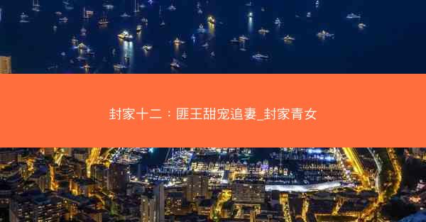 封家十二：匪王甜宠追妻_封家青女
