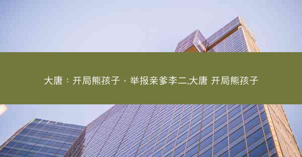 大唐：开局熊孩子，举报亲爹李二,大唐 开局熊孩子