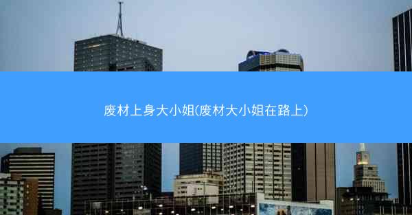 废材上身大小姐(废材大小姐在路上)