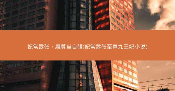 妃常嚣张，魔尊当自强(妃常嚣张至尊九王妃小说)