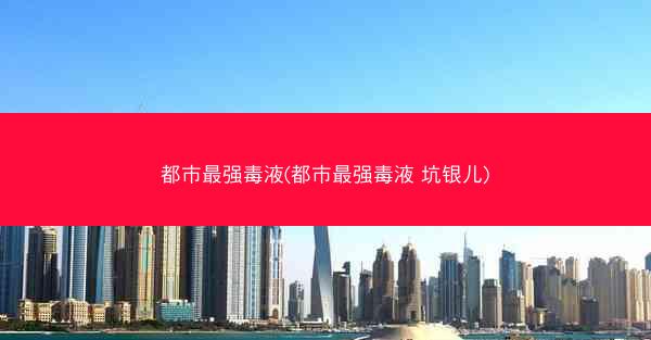 都市最强毒液(都市最强毒液 坑银儿)