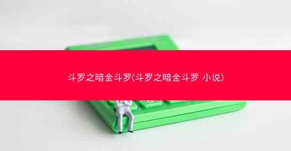 斗罗之暗金斗罗(斗罗之暗金斗罗 小说)