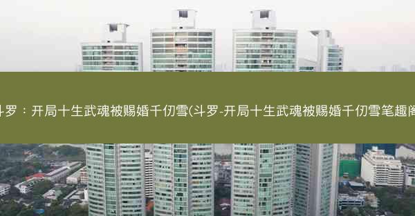 斗罗：开局十生武魂被赐婚千仞雪(斗罗-开局十生武魂被赐婚千仞雪笔趣阁)