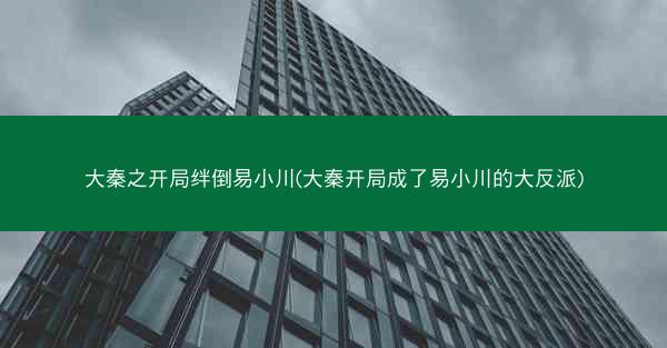 大秦之开局绊倒易小川(大秦开局成了易小川的大反派)