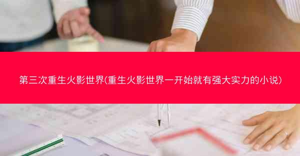 第三次重生火影世界(重生火影世界一开始就有强大实力的小说)