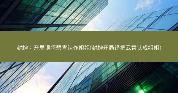 封神：开局误将碧宵认作姐姐(封神开局错把云霄认成姐姐)