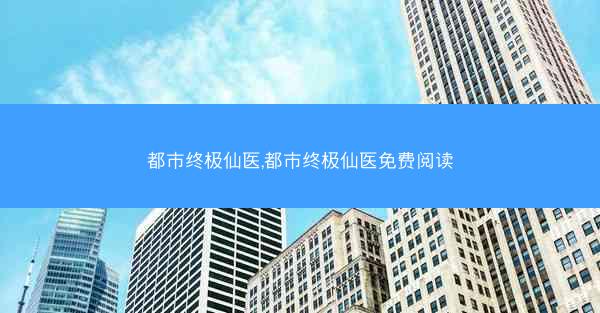 都市终极仙医,都市终极仙医免费阅读