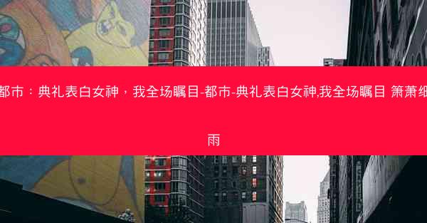 都市：典礼表白女神，我全场瞩目-都市-典礼表白女神,我全场瞩目 箫萧细雨