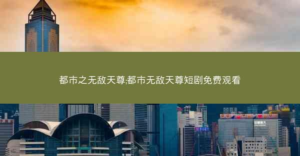 都市之无敌天尊;都市无敌天尊短剧免费观看