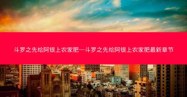 斗罗之先给阿银上农家肥—斗罗之先给阿银上农家肥最新章节