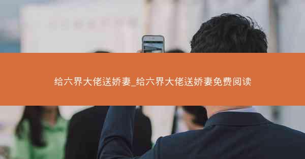 给六界大佬送娇妻_给六界大佬送娇妻免费阅读