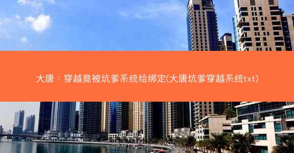 大唐：穿越竟被坑爹系统给绑定(大唐坑爹穿越系统txt)