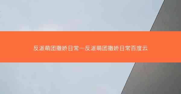 反派萌团撒娇日常—反派萌团撒娇日常百度云
