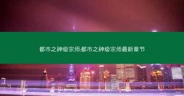 都市之神级宗师;都市之神级宗师最新章节