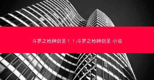 斗罗之枪神剑圣！！;斗罗之枪神剑圣 小说