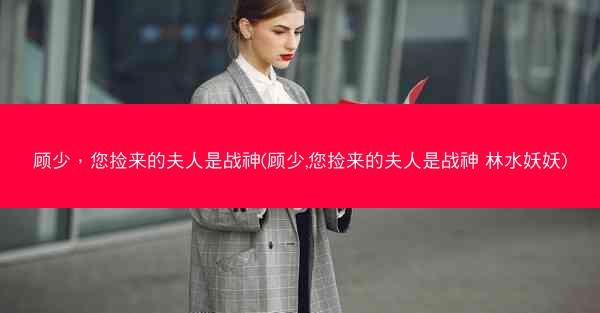 顾少，您捡来的夫人是战神(顾少,您捡来的夫人是战神 林水妖妖)