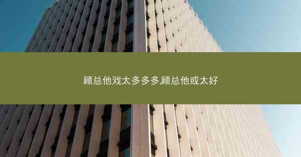 顾总他戏太多多多,顾总他或太好