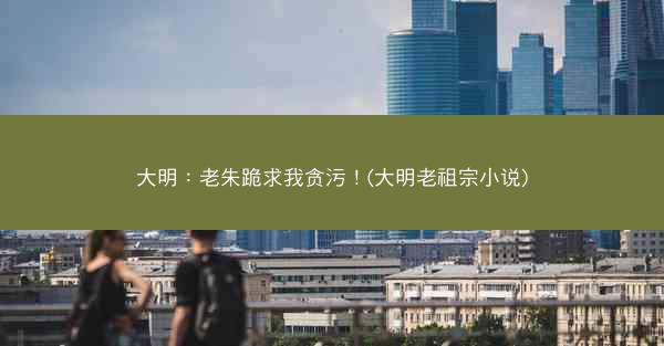 大明：老朱跪求我贪污！(大明老祖宗小说)