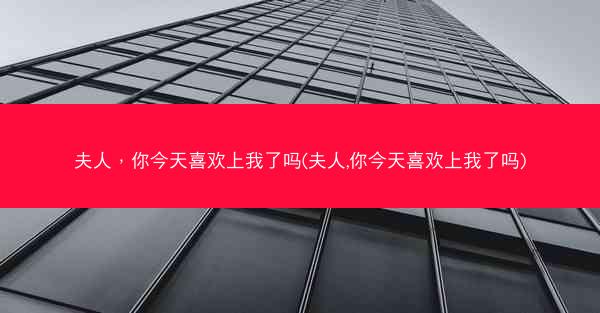 夫人，你今天喜欢上我了吗(夫人,你今天喜欢上我了吗)