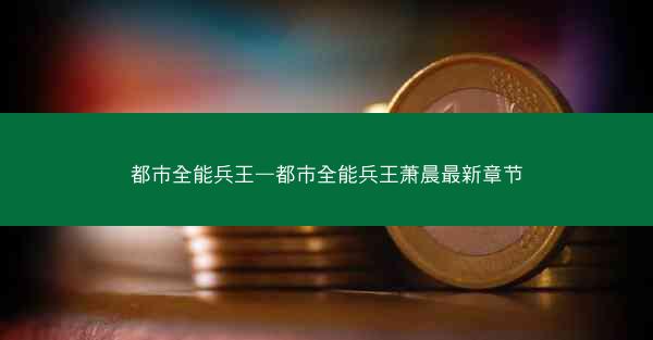 都市全能兵王—都市全能兵王萧晨最新章节