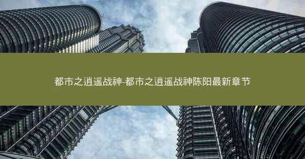 都市之逍遥战神-都市之逍遥战神陈阳最新章节
