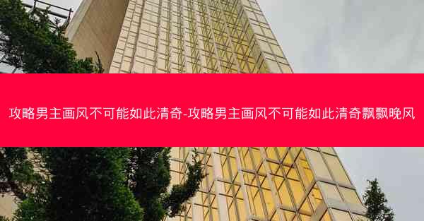 攻略男主画风不可能如此清奇-攻略男主画风不可能如此清奇飘飘晚风