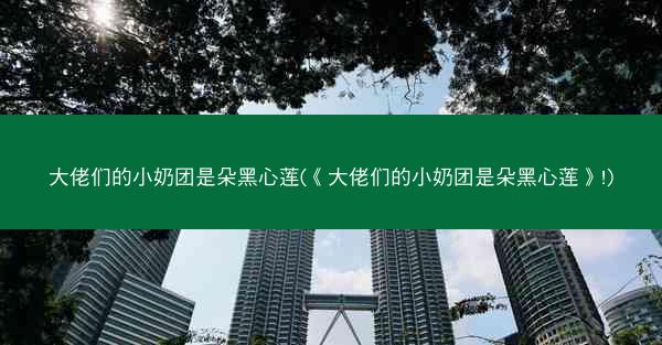 大佬们的小奶团是朵黑心莲(《大佬们的小奶团是朵黑心莲》!)