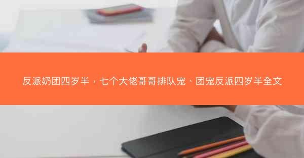 反派奶团四岁半，七个大佬哥哥排队宠、团宠反派四岁半全文