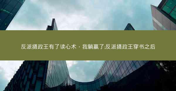 反派摄政王有了读心术，我躺赢了;反派摄政王穿书之后