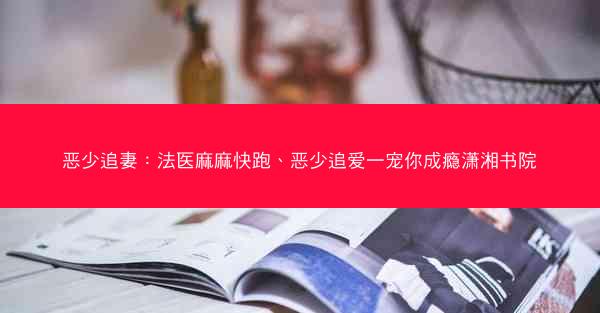 恶少追妻：法医麻麻快跑、恶少追爱一宠你成瘾潇湘书院