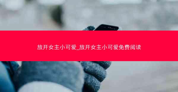 放开女主小可爱_放开女主小可爱免费阅读
