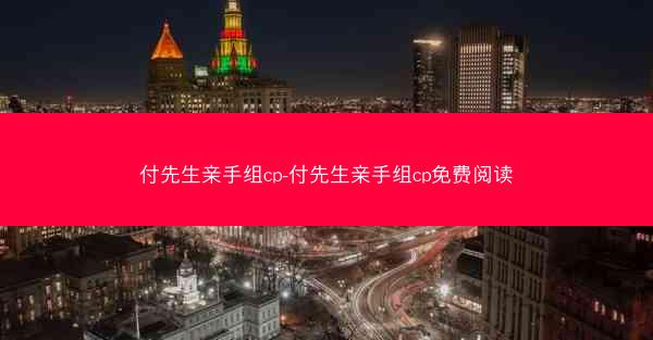 付先生亲手组cp-付先生亲手组cp免费阅读