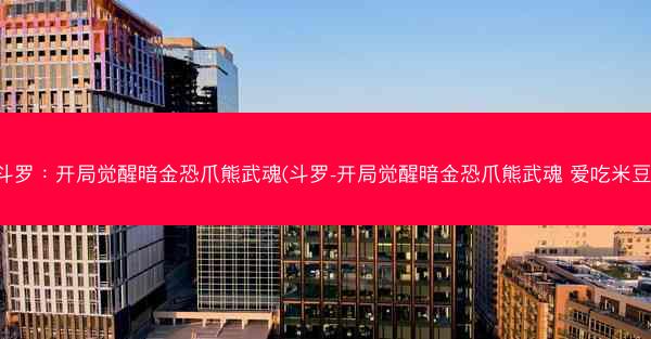斗罗：开局觉醒暗金恐爪熊武魂(斗罗-开局觉醒暗金恐爪熊武魂 爱吃米豆)