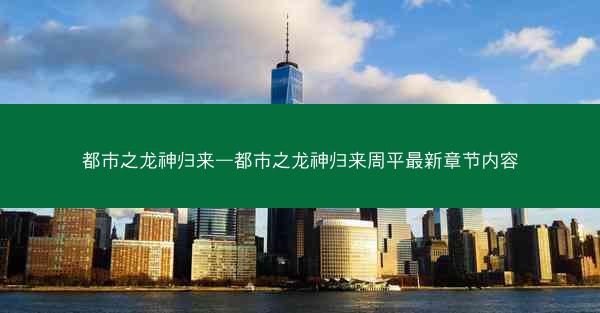 都市之龙神归来—都市之龙神归来周平最新章节内容