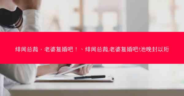 绯闻总裁，老婆复婚吧！、绯闻总裁,老婆复婚吧!池晚封以珩