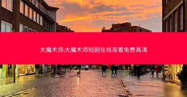 大魔术师;大魔术师短剧在线观看免费高清