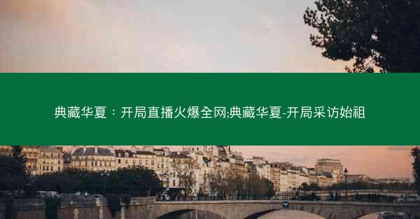 典藏华夏：开局直播火爆全网;典藏华夏-开局采访始祖