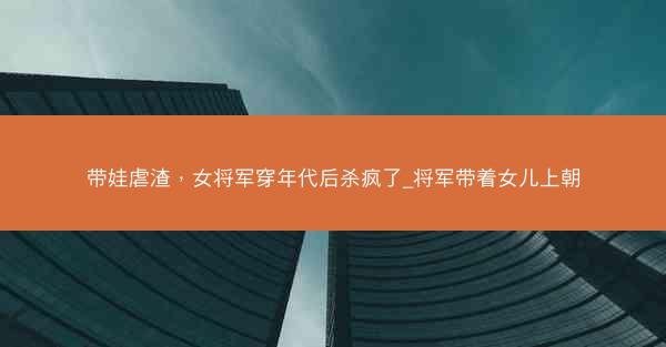 带娃虐渣，女将军穿年代后杀疯了_将军带着女儿上朝
