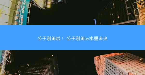 公子别闹啦！-公子别闹by水墨未央