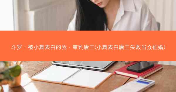 斗罗：被小舞表白的我，审判唐三(小舞表白唐三失败当众征婚)