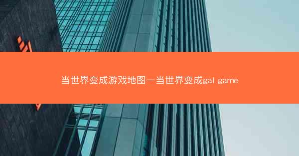 当世界变成游戏地图—当世界变成gal game
