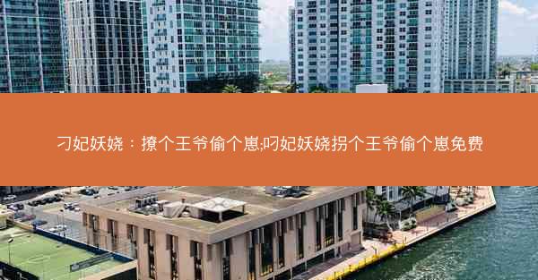刁妃妖娆：撩个王爷偷个崽;叼妃妖娆拐个王爷偷个崽免费