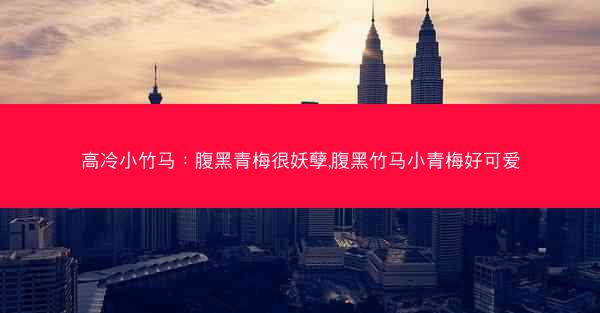 高冷小竹马：腹黑青梅很妖孽,腹黑竹马小青梅好可爱